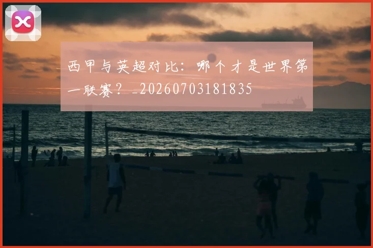 西甲与英超对比:哪个才是世界第一联赛?_20260703181835