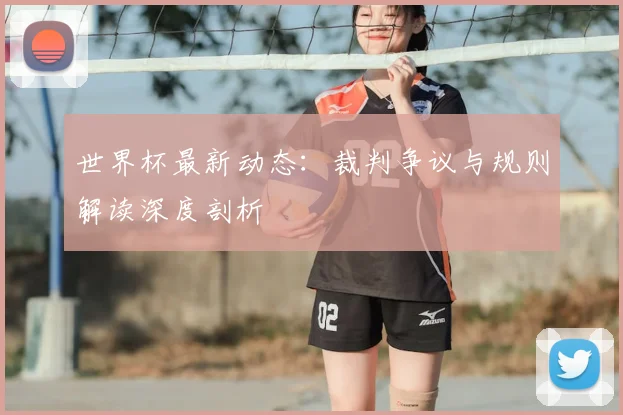世界杯最新动态:裁判争议与规则解读深度剖析
