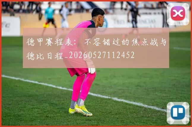 德甲赛程表:不容错过的焦点战与德比日程_20260527112452