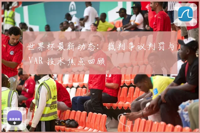 世界杯最新动态:裁判争议判罚与 VAR 技术焦点回顾