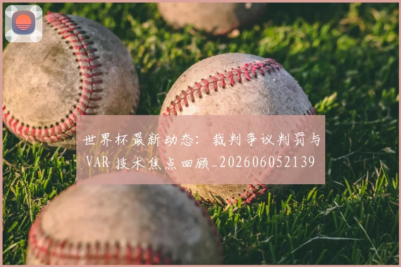世界杯最新动态:裁判争议判罚与 VAR 技术焦点回顾_20260605213918
