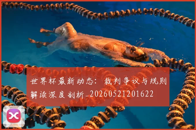 世界杯最新动态:裁判争议与规则解读深度剖析_20260521201622