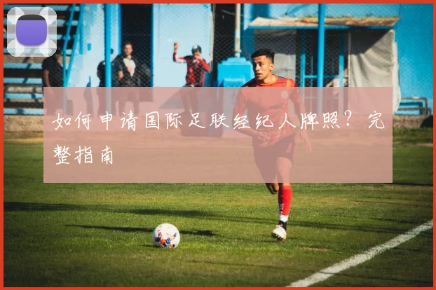 如何申请国际足联经纪人牌照？完整指南