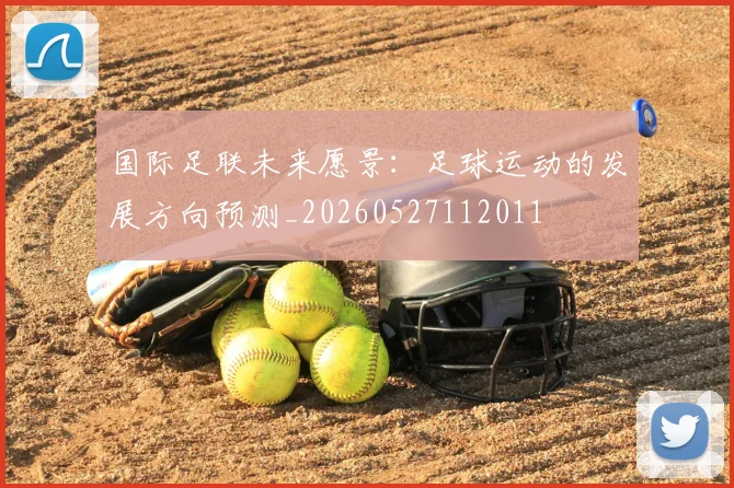 国际足联未来愿景：足球运动的发展方向预测_20260527112011