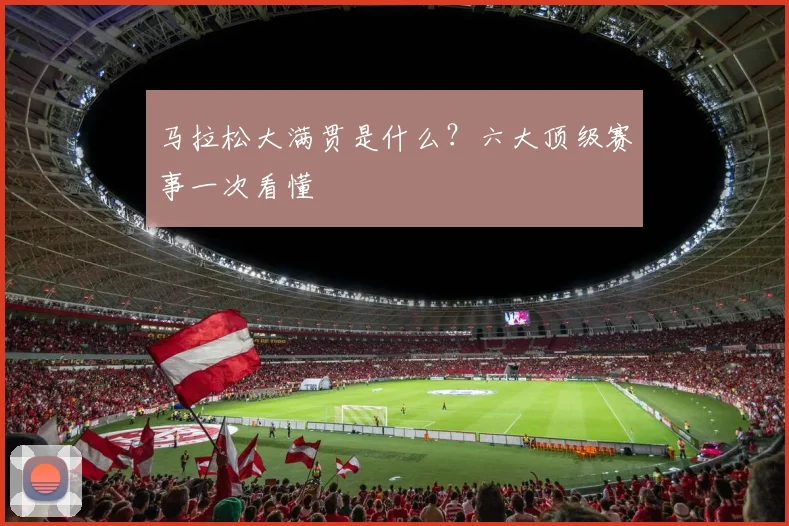 马拉松大满贯是什么?六大顶级赛事一次看懂