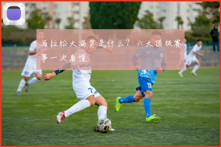 马拉松大满贯是什么?六大顶级赛事一次看懂