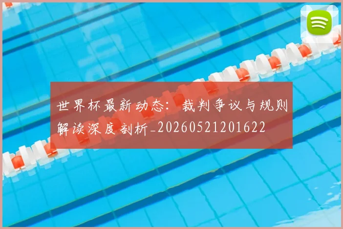 世界杯最新动态:裁判争议与规则解读深度剖析_20260521201622