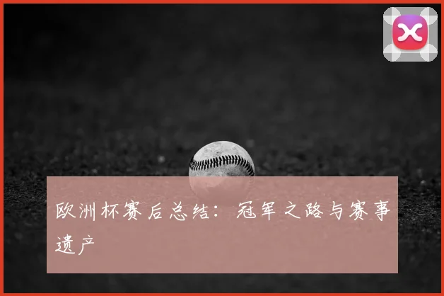 欧洲杯赛后总结:冠军之路与赛事遗产