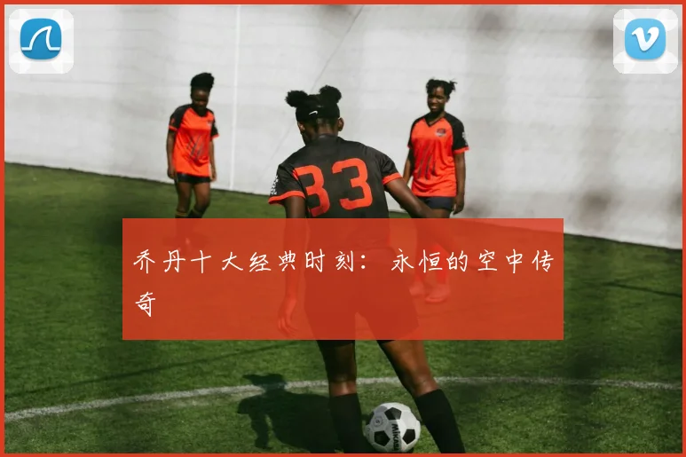 乔丹十大经典时刻：永恒的空中传奇