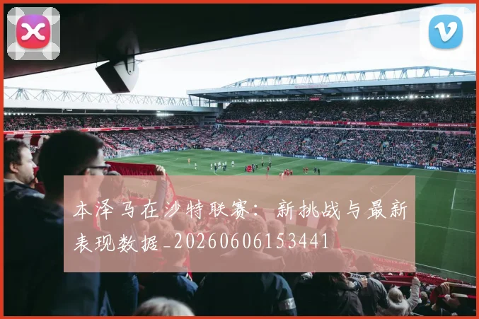本泽马在沙特联赛:新挑战与最新表现数据_20260606153441