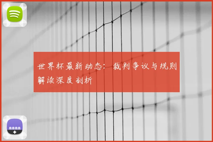 世界杯最新动态:裁判争议与规则解读深度剖析