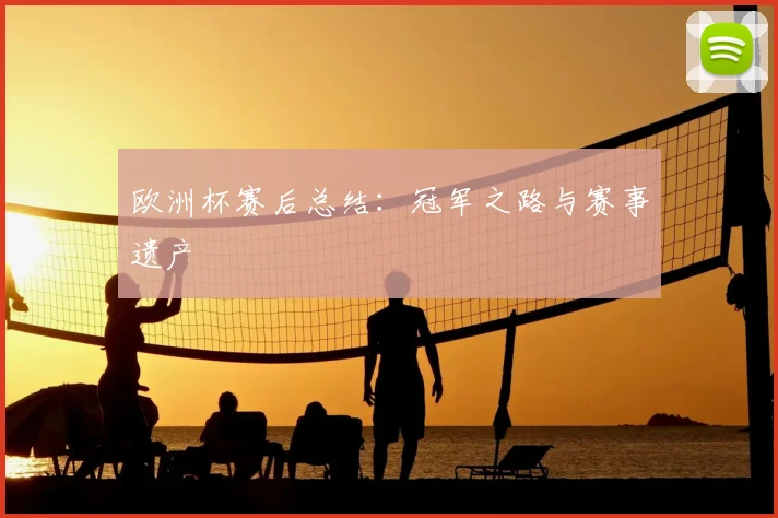 欧洲杯赛后总结:冠军之路与赛事遗产