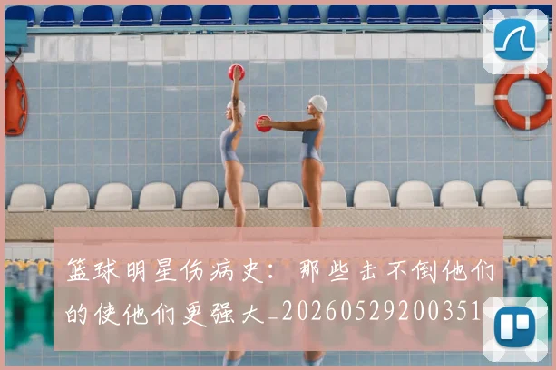 篮球明星伤病史:那些击不倒他们的使他们更强大_20260529200351