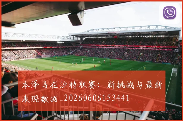 本泽马在沙特联赛:新挑战与最新表现数据_20260606153441